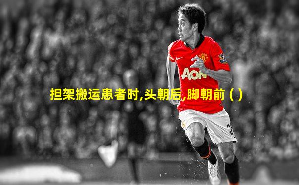 担架搬运患者时,头朝后,脚朝前 ( )